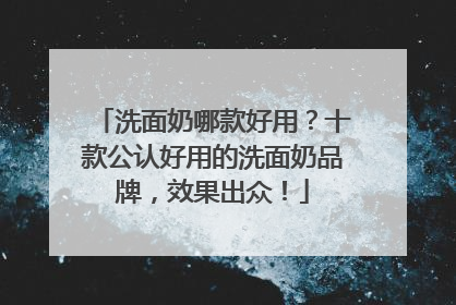 洗面奶哪款好用？十款公认好用的洗面奶品牌，效果出众！